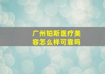 广州铂斯医疗美容怎么样可靠吗