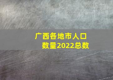 广西各地市人口数量2022总数