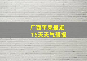 广西平果最近15天天气预报