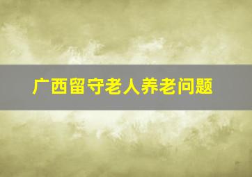 广西留守老人养老问题