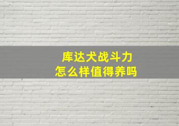 库达犬战斗力怎么样值得养吗