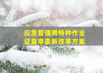 应急管理局特种作业证复审最新改革方案