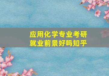 应用化学专业考研就业前景好吗知乎