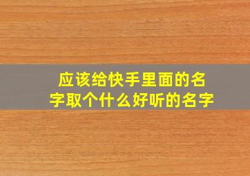 应该给快手里面的名字取个什么好听的名字