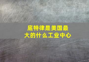 底特律是美国最大的什么工业中心