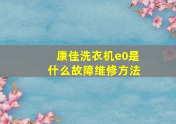 康佳洗衣机e0是什么故障维修方法