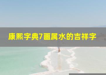 康熙字典7画属水的吉祥字