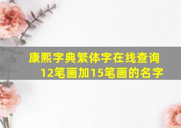 康熙字典繁体字在线查询12笔画加15笔画的名字