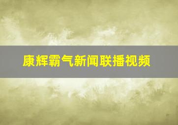 康辉霸气新闻联播视频