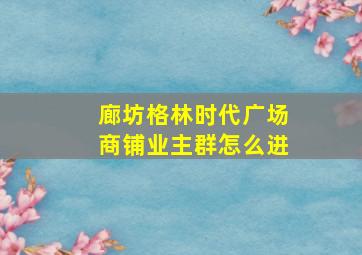 廊坊格林时代广场商铺业主群怎么进