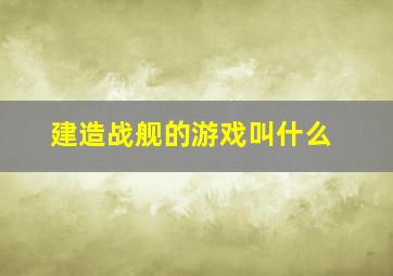 建造战舰的游戏叫什么