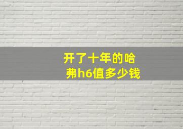 开了十年的哈弗h6值多少钱