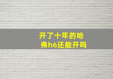 开了十年的哈弗h6还能开吗