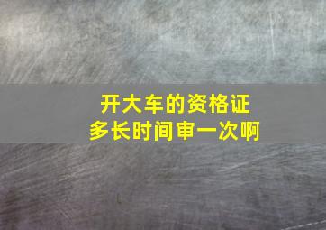 开大车的资格证多长时间审一次啊