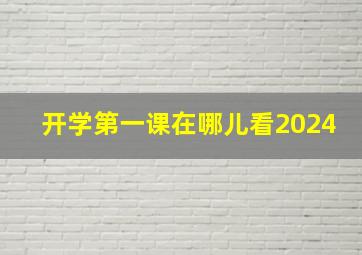 开学第一课在哪儿看2024