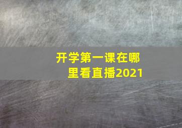 开学第一课在哪里看直播2021