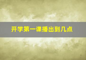 开学第一课播出到几点