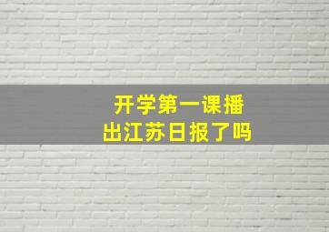 开学第一课播出江苏日报了吗