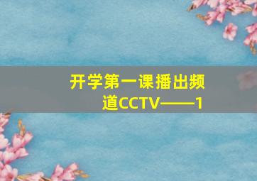 开学第一课播出频道CCTV――1