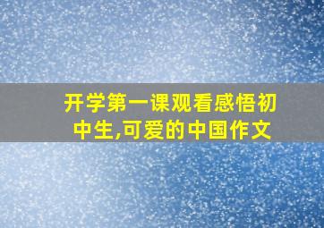 开学第一课观看感悟初中生,可爱的中国作文