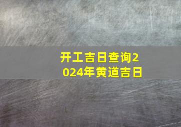 开工吉日查询2024年黄道吉日