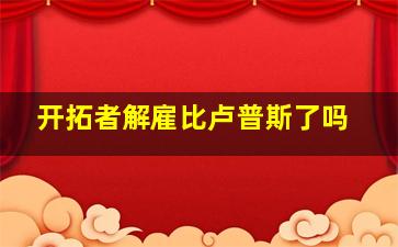 开拓者解雇比卢普斯了吗