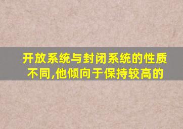 开放系统与封闭系统的性质不同,他倾向于保持较高的