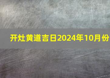 开灶黄道吉日2024年10月份