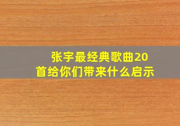 张宇最经典歌曲20首给你们带来什么启示