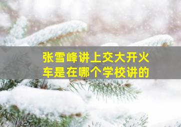 张雪峰讲上交大开火车是在哪个学校讲的