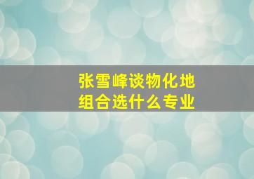 张雪峰谈物化地组合选什么专业