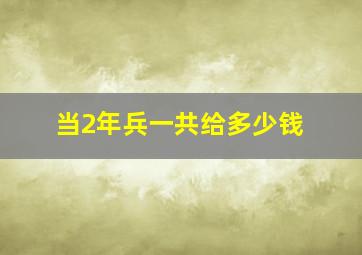 当2年兵一共给多少钱