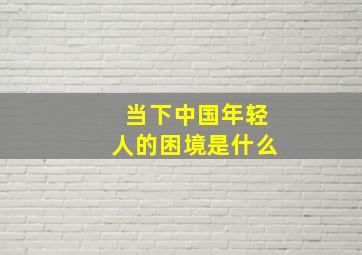 当下中国年轻人的困境是什么