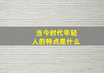 当今时代年轻人的特点是什么