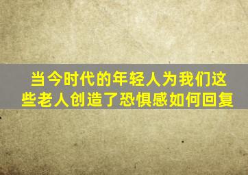 当今时代的年轻人为我们这些老人创造了恐惧感如何回复