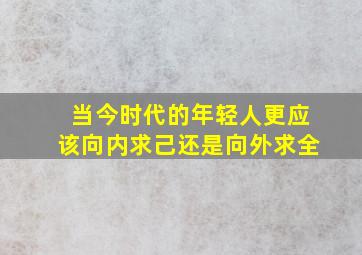 当今时代的年轻人更应该向内求己还是向外求全