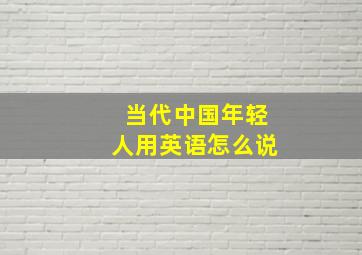 当代中国年轻人用英语怎么说