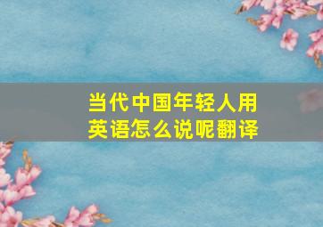 当代中国年轻人用英语怎么说呢翻译