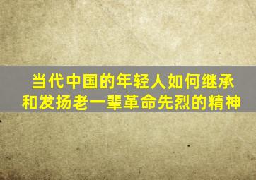 当代中国的年轻人如何继承和发扬老一辈革命先烈的精神