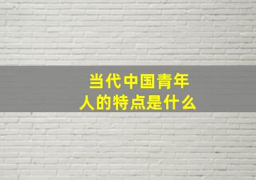 当代中国青年人的特点是什么