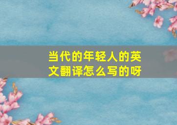 当代的年轻人的英文翻译怎么写的呀