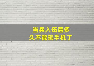 当兵入伍后多久不能玩手机了