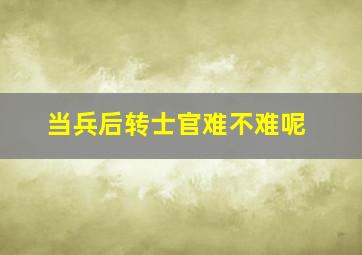 当兵后转士官难不难呢