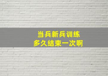 当兵新兵训练多久结束一次啊