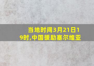 当地时间3月21日19时,中国援助塞尔维亚