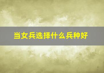 当女兵选择什么兵种好