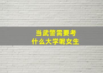 当武警需要考什么大学呢女生