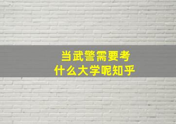 当武警需要考什么大学呢知乎