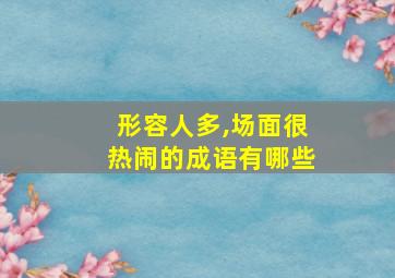 形容人多,场面很热闹的成语有哪些