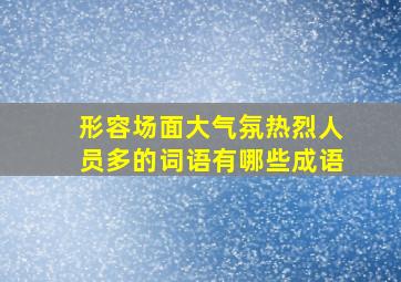 形容场面大气氛热烈人员多的词语有哪些成语